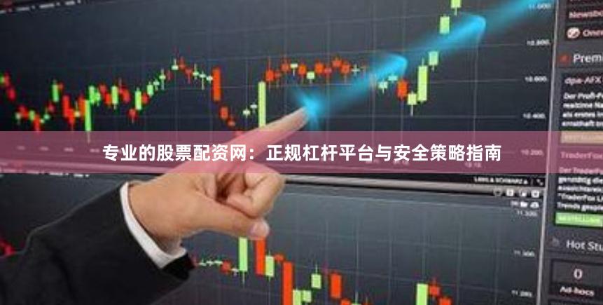 专业的股票配资网：正规杠杆平台与安全策略指南