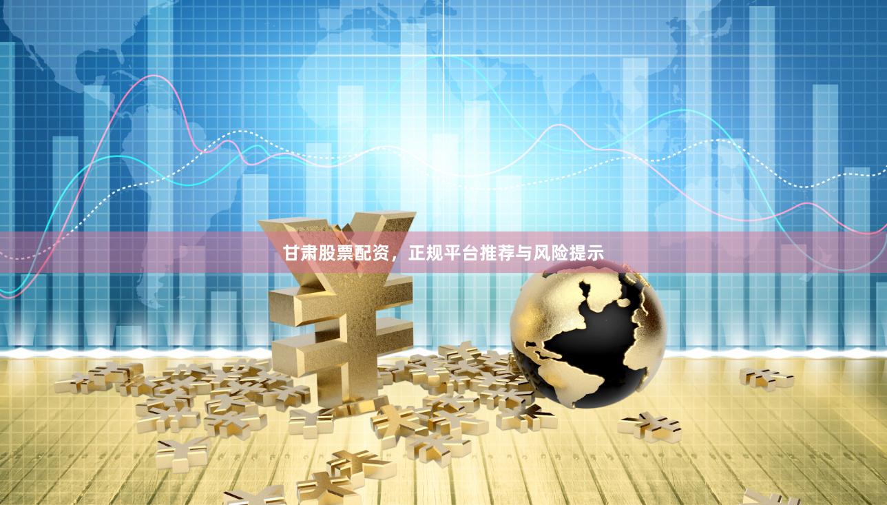 甘肃股票配资，正规平台推荐与风险提示