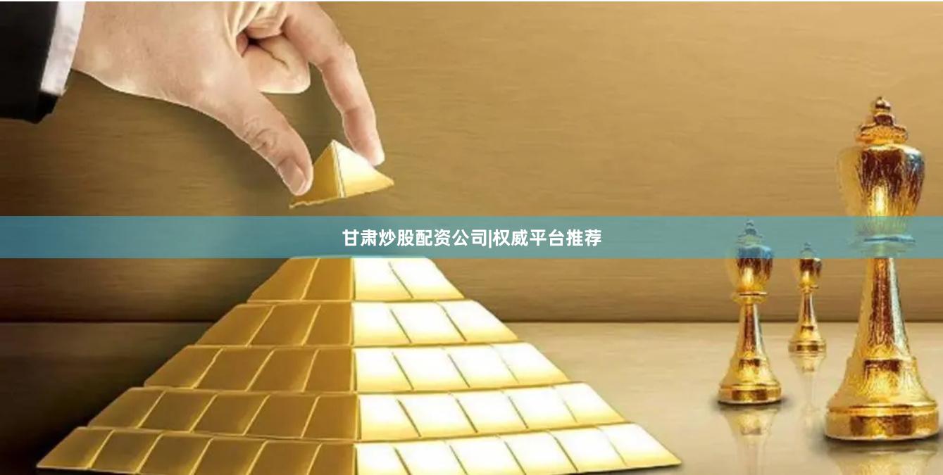 甘肃炒股配资公司|权威平台推荐