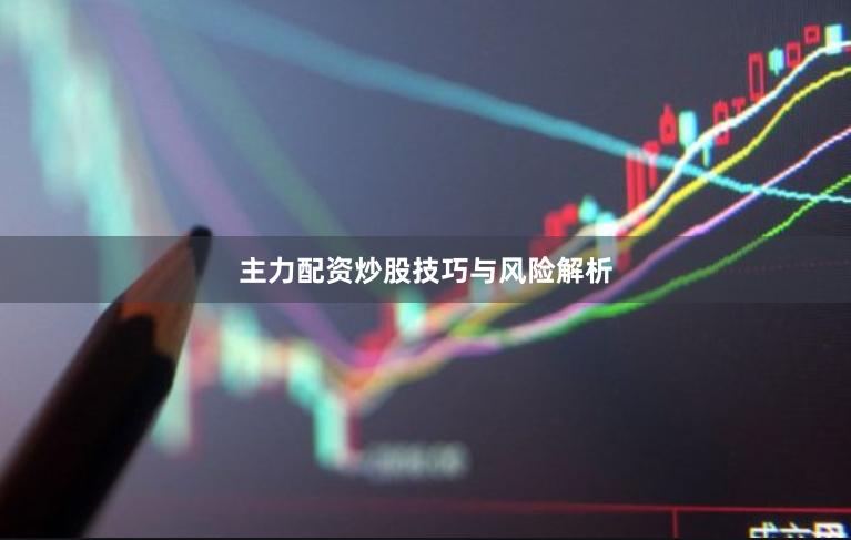 主力配资炒股技巧与风险解析