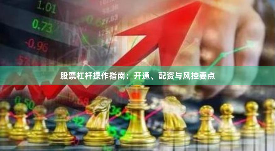 股票杠杆操作指南：开通、配资与风控要点