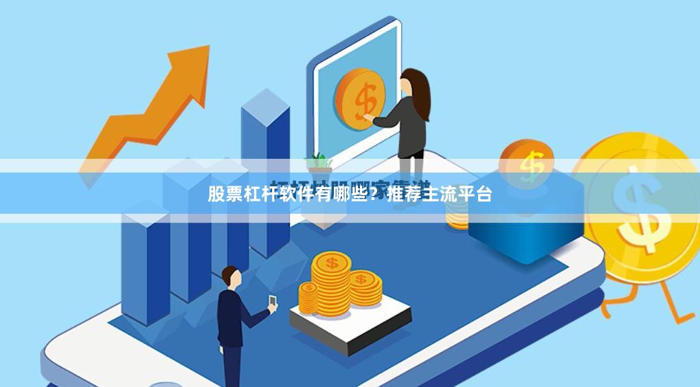 股票杠杆软件有哪些？推荐主流平台