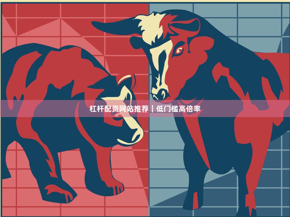 杠杆配资网站推荐｜低门槛高倍率
