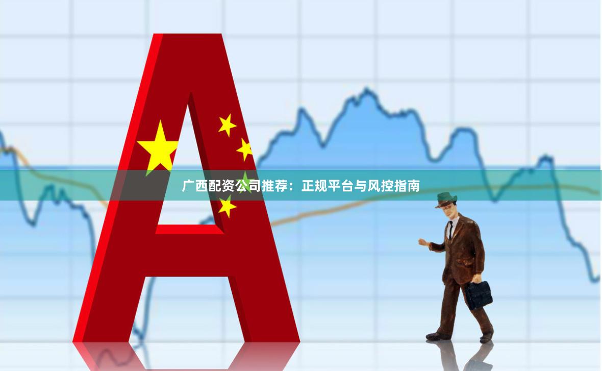 广西配资公司推荐：正规平台与风控指南