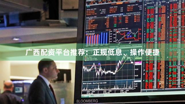 广西配资平台推荐：正规低息、操作便捷