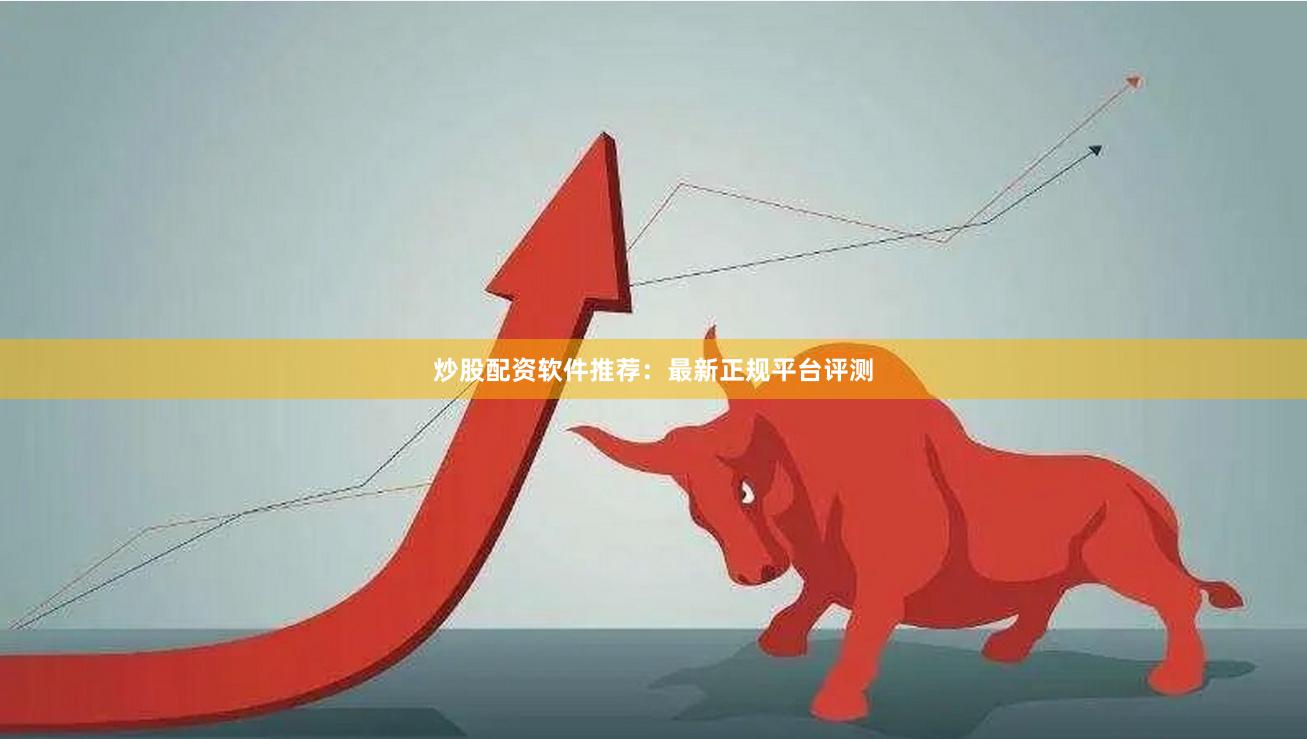 炒股配资软件推荐：最新正规平台评测