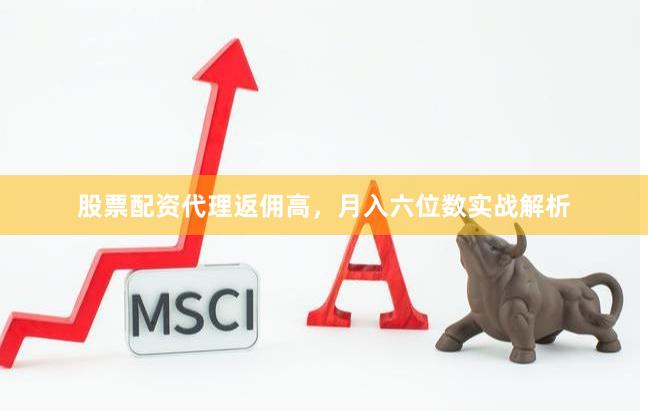 股票配资代理返佣高，月入六位数实战解析