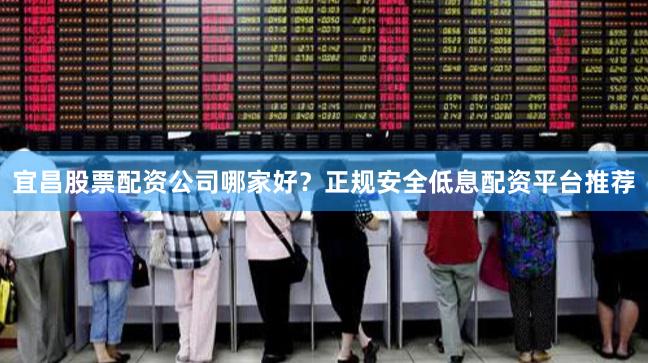 宜昌股票配资公司哪家好？正规安全低息配资平台推荐