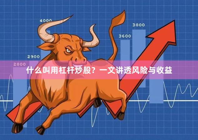 什么叫用杠杆炒股？一文讲透风险与收益