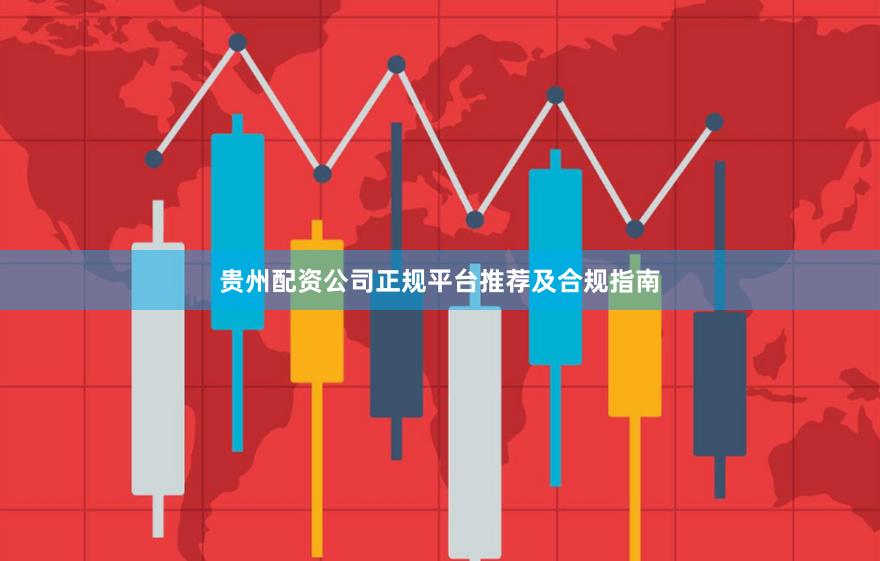 贵州配资公司正规平台推荐及合规指南