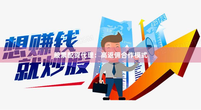 股票配资代理：高返佣合作模式