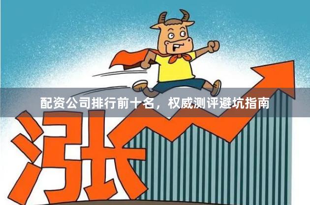 配资公司排行前十名，权威测评避坑指南