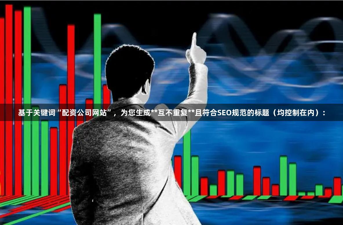 基于关键词“配资公司网站”，为您生成**互不重复**且符合SEO规范的标题（均控制在内）：