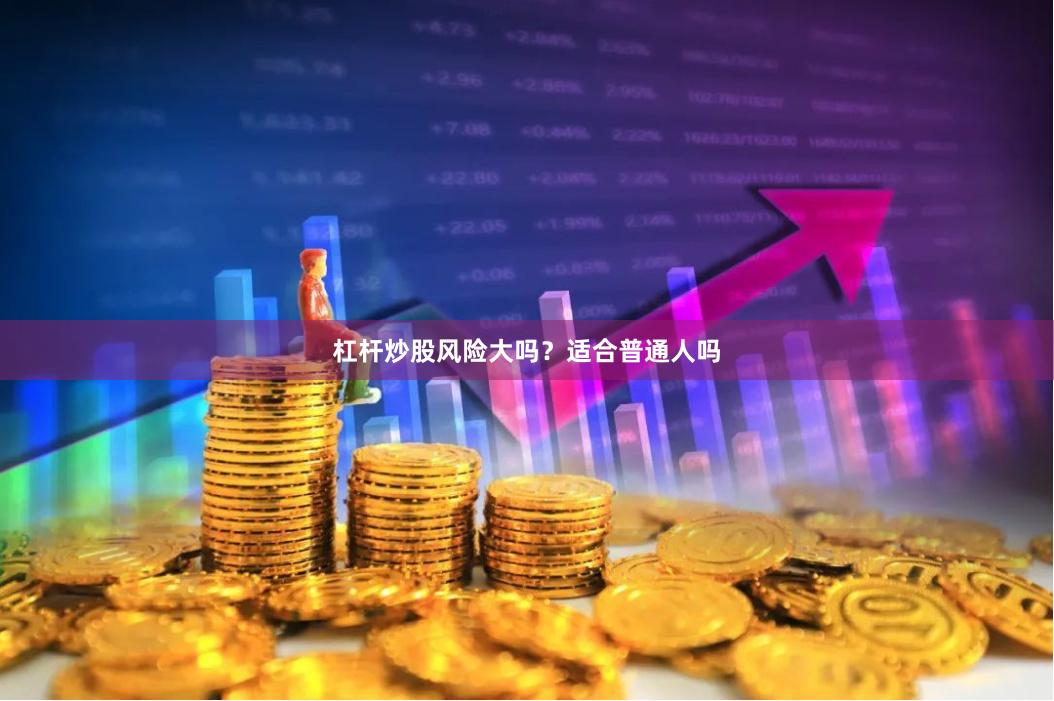 杠杆炒股风险大吗？适合普通人吗