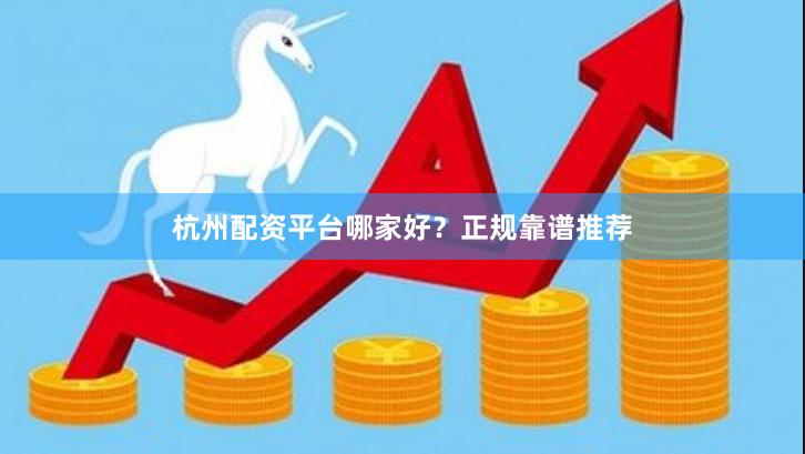杭州配资平台哪家好？正规靠谱推荐