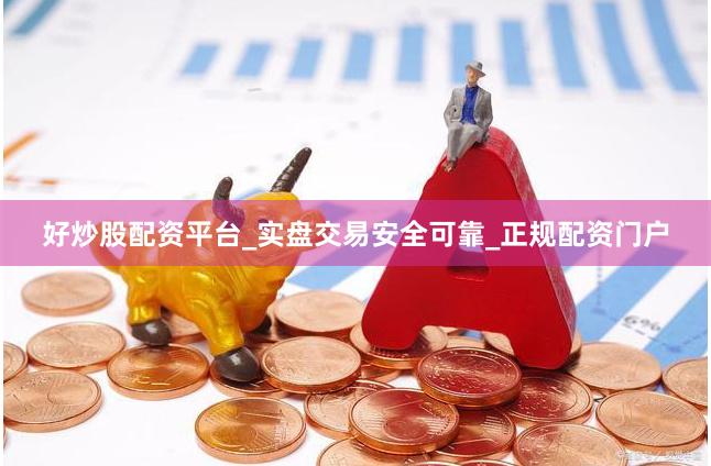 好炒股配资平台_实盘交易安全可靠_正规配资门户